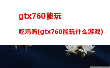 gtx760能玩吃鸡吗(gtx760能玩什么游戏)