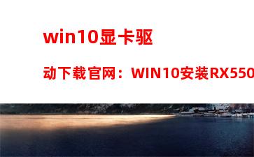 win10显卡驱动下载官网：WIN10安装RX550显卡驱动