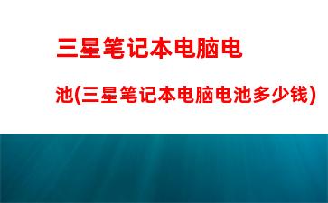 三星笔记本电脑电池(三星笔记本电脑电池多少钱)