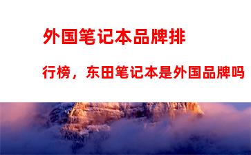 外国笔记本品牌排行榜，东田笔记本是外国品牌吗