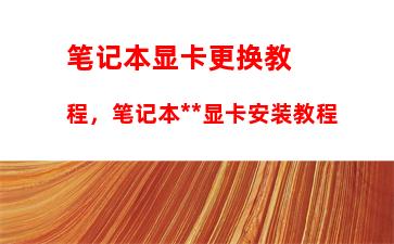 笔记本显卡更换教程，笔记本独立显卡安装教程