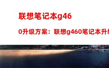 联想笔记本g460升级方案：联想g460笔记本升级配置