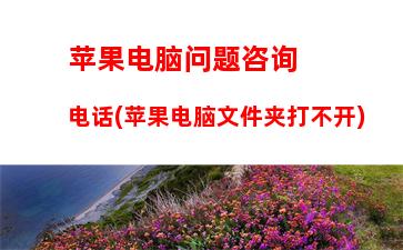 苹果电脑问题咨询电话(苹果电脑文件夹打不开)