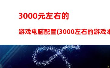 000游戏电脑主机配置(3000左右电脑主机配置清单)"