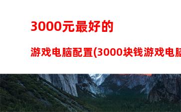 000元左右配置的组装电脑玩游戏(3000元组装电脑最佳配置)"