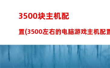 500游戏电脑配置(3500组装电脑配置推荐)"