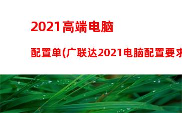 021高端电脑配置单(广联达2021电脑配置要求)"