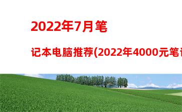 022年7月笔记本电脑推荐(2022年4000元笔记本电脑推荐)"