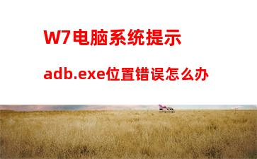 W7电脑系统提示adb.exe位置错误怎么办