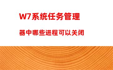 W7系统任务管理器中哪些进程可以关闭