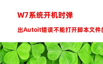 W7系统开机时弹出Autoit错误不能打开脚本文件的应对方法