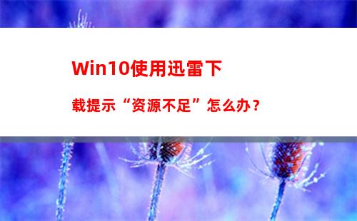 Win10使用迅雷下载提示“资源不足”怎么办？