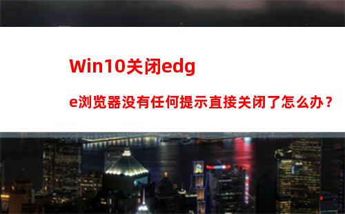 Win10关闭edge浏览器没有任何提示直接关闭了怎么办？