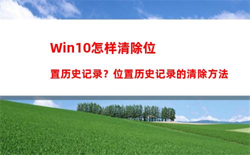 Win10怎样清除位置历史记录？位置历史记录的清除方法