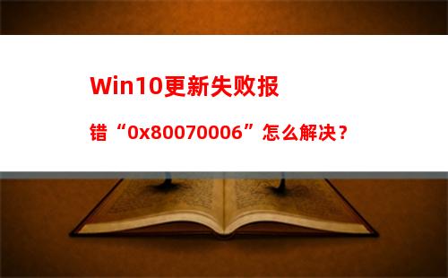 Win10更新失败报错“0x80070006”怎么解决？