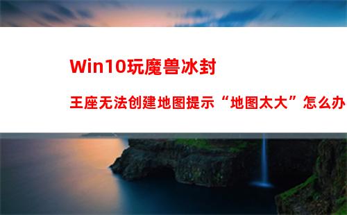 Win10玩魔兽冰封王座无法创建地图提示“地图太大”怎么办？