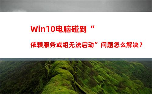 Win10电脑碰到“依赖服务或组无法启动”问题怎么解决？