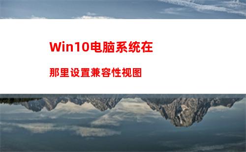 Win10电脑系统在那里设置兼容性视图