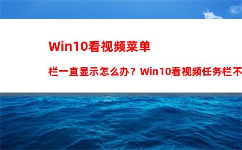 Win10看视频菜单栏一直显示怎么办？Win10看视频任务栏不隐藏怎么办？