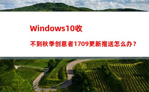 Windows10收不到秋季创意者1709更新推送怎么办？