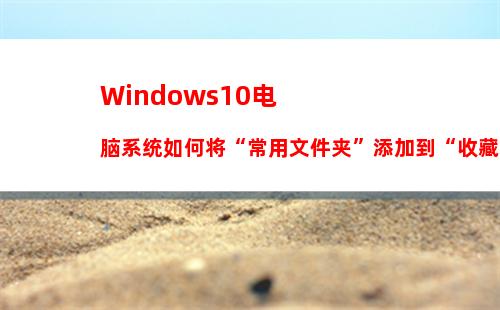 Windows10电脑系统如何将“常用文件夹”添加到“收藏夹”中？