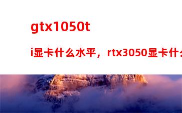 gtx1050ti显卡什么水平，rtx3050显卡什么水平和gtx1050ti