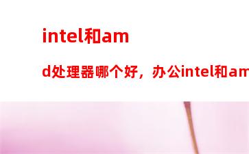 intel和amd处理器哪个好，办公intel和amd处理器哪个好