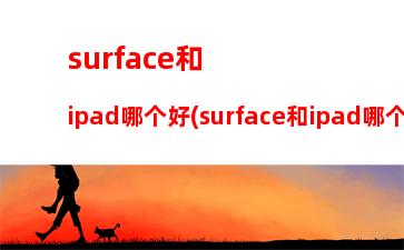 surface和ipad哪个好(surface和ipad哪个好用)