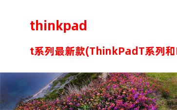 thinkpadt系列最新款(ThinkPadT系列和E系列的区别)