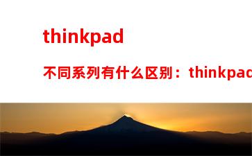 thinkpad不同系列有什么区别：thinkpad不同系列的区别