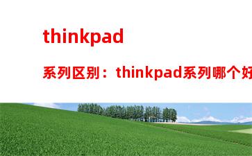 thinkpad系列区别：thinkpad系列哪个好用