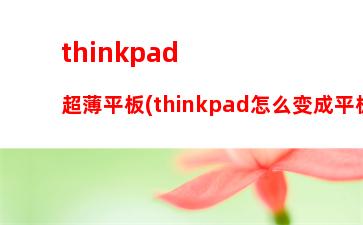 thinkpad超薄平板(thinkpad怎么变成平板)