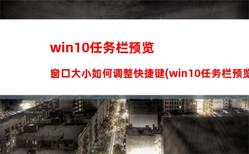 win10任务栏预览窗口大小如何调整快捷键(win10任务栏预览窗口怎么变大)