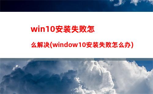 win10安装失败怎么解决(window10安装失败怎么办)