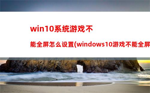 win10系统游戏不能全屏怎么设置(windows10游戏不能全屏怎么解决)