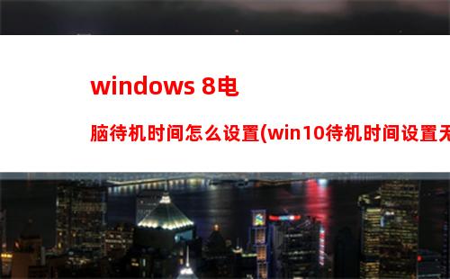 windows 8电脑待机时间怎么设置(win10待机时间设置无效)