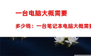 一台电脑大概需要多少钱：一台笔记本电脑大概需要多少钱