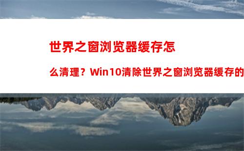 世界之窗浏览器缓存怎么清理？Win10清除世界之窗浏览器缓存的方法