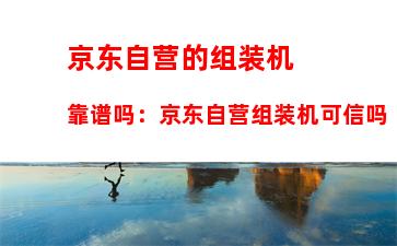 京东自营的组装机靠谱吗：京东自营组装机可信吗