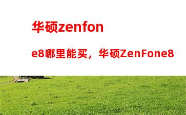 华硕zenfone8哪里能买，华硕ZenFone8