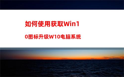 如何使用获取Win10图标升级W10电脑系统