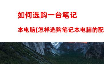 如何选购一台笔记本电脑(怎样选购笔记本电脑的配置)