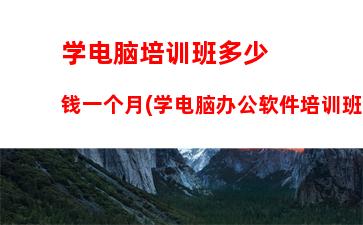 学电脑培训班多少钱一个月(学电脑办公软件培训班多少钱一个月)