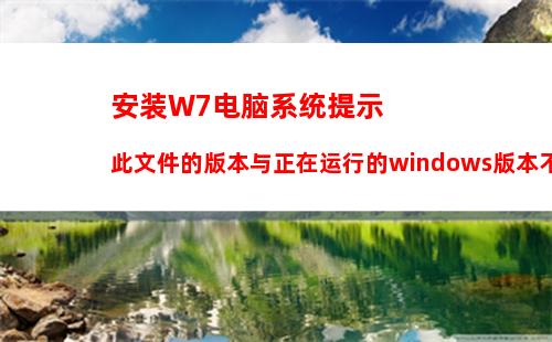 安装W7电脑系统提示此文件的版本与正在运行的windows版本不兼容如何解决