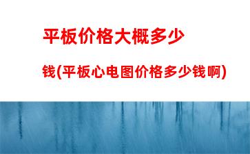 平板价格大概多少钱(平板心电图价格多少钱啊)