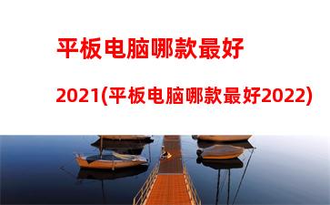 平板电脑哪款最好2021(平板电脑哪款最好2022)