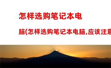 怎样选购笔记本电脑(怎样选购笔记本电脑,应该注意哪些误区)