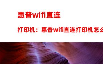 惠普wifi直连打印机：惠普wifi直连打印机怎么设置