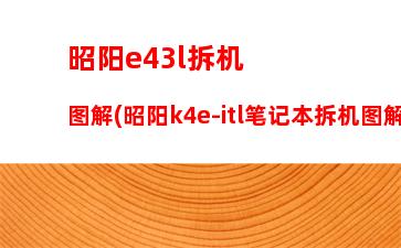 昭阳e43l拆机图解(昭阳k4e-itl笔记本拆机图解)