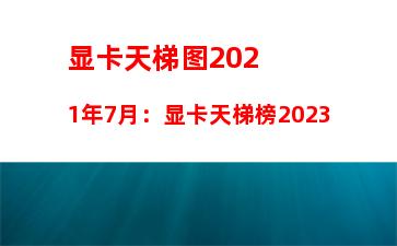 显卡天梯图2021年7月：显卡天梯榜2023